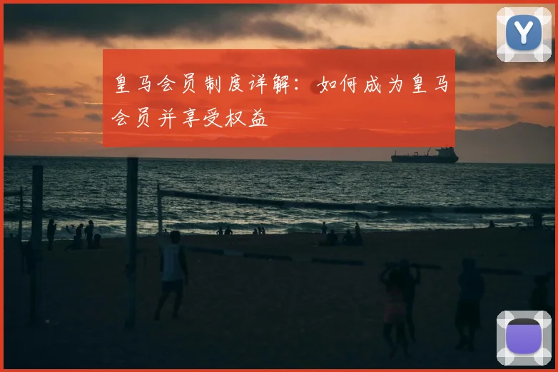 皇马会员制度详解:如何成为皇马会员并享受权益